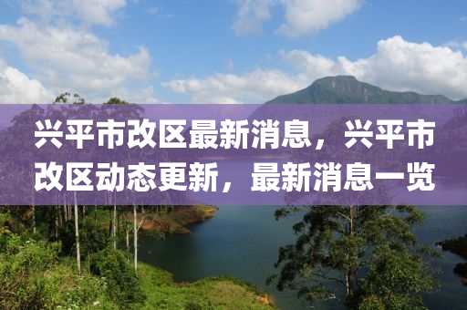 興平市改區(qū)最新消息，興平市改區(qū)動態(tài)更新，最新消息一覽液壓動力機械,元件制造