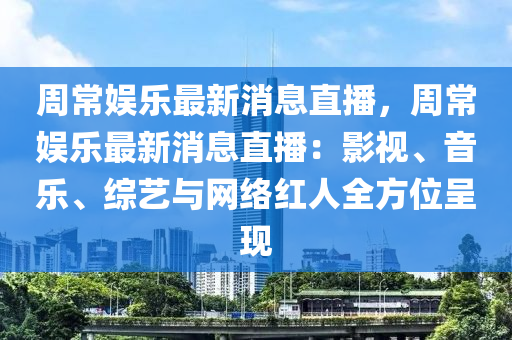 周常娛樂(lè)最新消息直播，周常娛樂(lè)最新消息直播：影視、音樂(lè)、綜藝與網(wǎng)絡(luò)紅液壓動(dòng)力機(jī)械,元件制造人全方位呈現(xiàn)