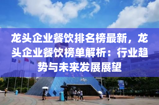 龍頭企業(yè)餐飲排名液壓動力機械,元件制造榜最新，龍頭企業(yè)餐飲榜單解析：行業(yè)趨勢與未來發(fā)展展望