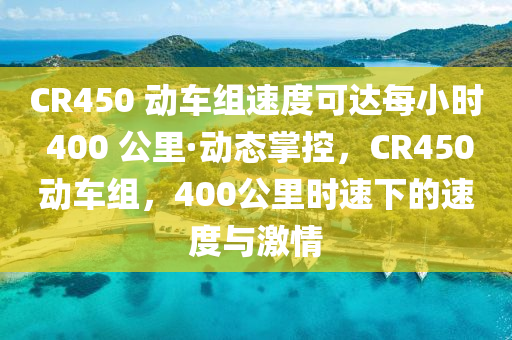 CR450 動(dòng)車(chē)組速度可達(dá)每小時(shí) 400 公里·動(dòng)態(tài)掌控，CR450動(dòng)車(chē)組，400公里時(shí)速下的速度與激情液壓動(dòng)力機(jī)械,元件制造