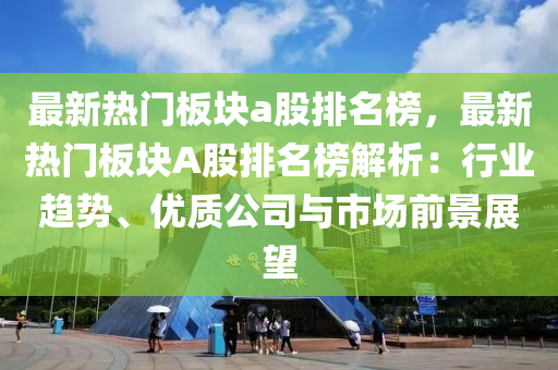 最新熱門板塊a股排名榜，最新熱門板塊A股排名榜解析：行業(yè)趨勢、優(yōu)質公司與市場前景展望