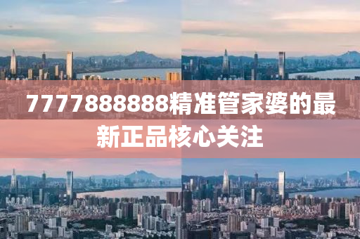 7777888888精準管家婆的最新正品核心關注