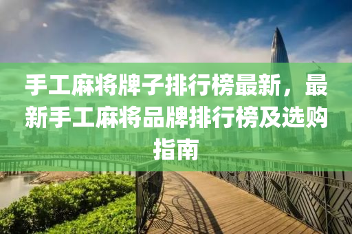 手工麻將牌子排行榜最新，最新手工麻將品牌排行榜及選購指南