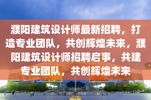 濮陽建筑設(shè)計(jì)師最新招聘，打造專業(yè)團(tuán)隊(duì)，共創(chuàng)輝煌未來，濮陽建筑設(shè)計(jì)師招聘啟事，共建專業(yè)團(tuán)隊(duì)，共創(chuàng)輝煌未來