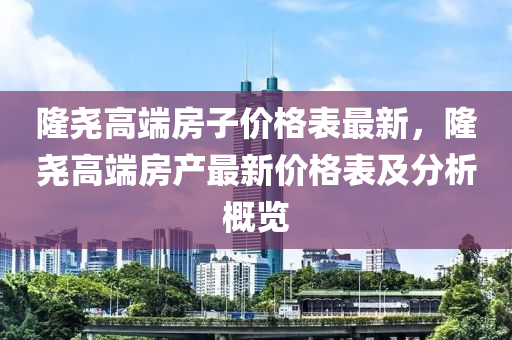 隆堯高端房子價格表最新，隆堯高液壓動力機械,元件制造端房產(chǎn)最新價格表及分析概覽