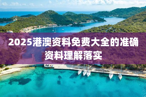 2025港澳資料免費大全的準確資料理解落實