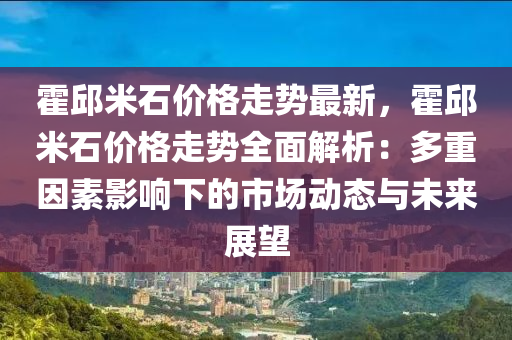 霍邱米石價(jià)格走勢(shì)最新，霍邱米石價(jià)格走勢(shì)全面解析：多重因素影響下的市場(chǎng)動(dòng)態(tài)與未來(lái)展望液壓動(dòng)力機(jī)械,元件制造