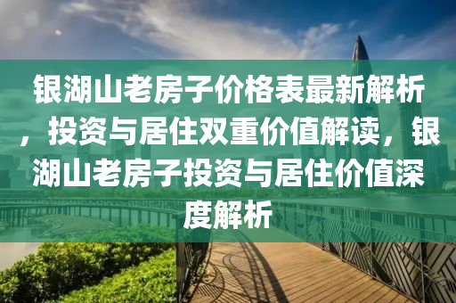 銀湖山老房子價(jià)格表最新解析，投資與居住雙重價(jià)值解讀，銀湖山老房子投資與居住價(jià)值深度解析