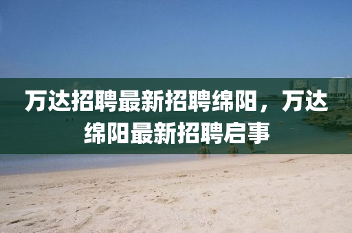 萬達招聘最新招聘綿陽，萬達綿陽最新招聘啟事