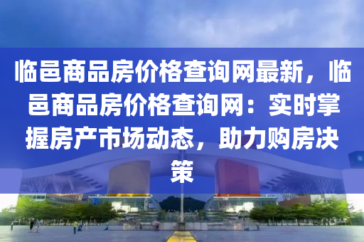 臨邑商品房價(jià)格查詢網(wǎng)最新，臨邑商品房價(jià)格查詢網(wǎng)：實(shí)時(shí)掌握房產(chǎn)市場動態(tài)，助力購房決策