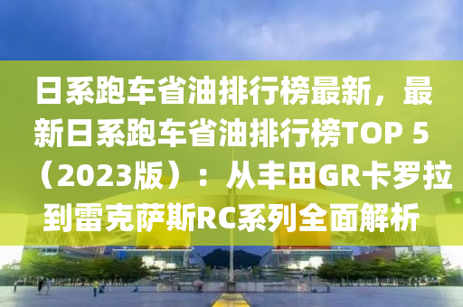 日系跑車省油排行榜最新，最新日系跑車省油排行榜TOP 5（2023版）：從豐田GR卡羅拉到雷克薩斯RC系列全面解析