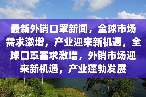 最新外銷口罩新聞，全球市場需求激增，產(chǎn)業(yè)迎來新機(jī)遇，全球口罩需求激增，外銷市場迎來新機(jī)遇，產(chǎn)業(yè)蓬勃發(fā)展