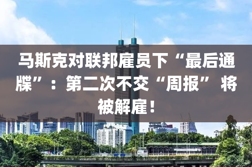 馬斯克對聯(lián)邦雇員下“最后通牒”：第二次不交“周報” 將被解雇！液壓動力機械,元件制造