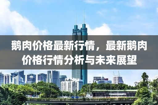 鵝肉價液壓動力機械,元件制造格最新行情，最新鵝肉價格行情分析與未來展望