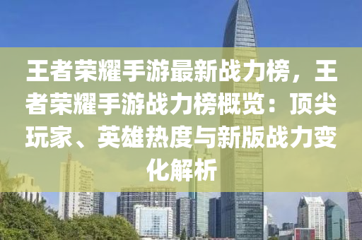 王者榮耀手游最新戰(zhàn)力榜，王者榮耀手游戰(zhàn)力榜概覽：頂尖玩家、英雄熱度與新版戰(zhàn)力變化解析