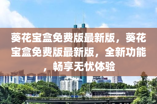 葵花寶盒免費版最新版，葵花寶盒免費版最新版，全新功能，暢享無憂體驗液壓動力機械,元件制造