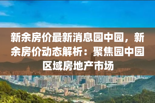 新余房?jī)r(jià)最新消息園中園，新余房?jī)r(jià)動(dòng)態(tài)解析：聚焦園中園區(qū)域房地產(chǎn)市場(chǎng)