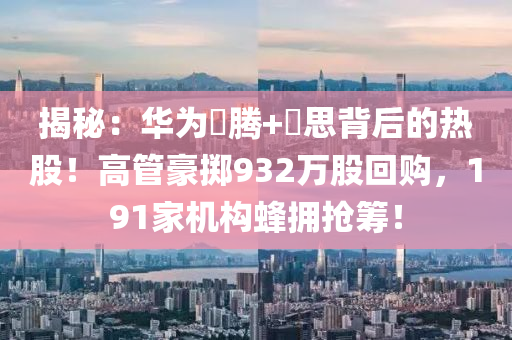 揭秘：華為昇騰+昇思背后的熱股！高管豪擲932萬(wàn)股回購(gòu)，191家機(jī)構(gòu)蜂擁?yè)尰I！