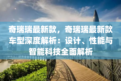 奇瑞瑞最新款，奇瑞瑞最新款車型深度解析：設計、性能與智能科技全面解析