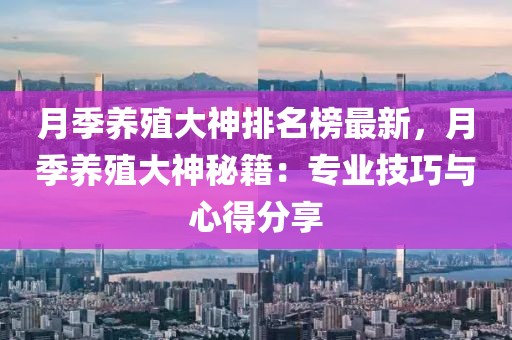 月季養(yǎng)殖大神排名榜最新，月季養(yǎng)殖大神秘籍：專業(yè)技巧與心得分享