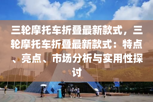 三輪摩托車折疊最新款式，三輪摩托車折疊最新款式：特點、亮點、市場分析與實用性探討