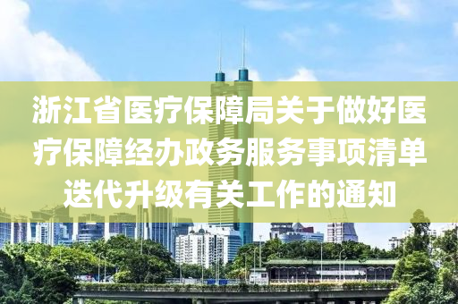 浙江省醫(yī)療保障局關于做好醫(yī)療保障經辦政務服務事項清單迭代升級有關工作的通知