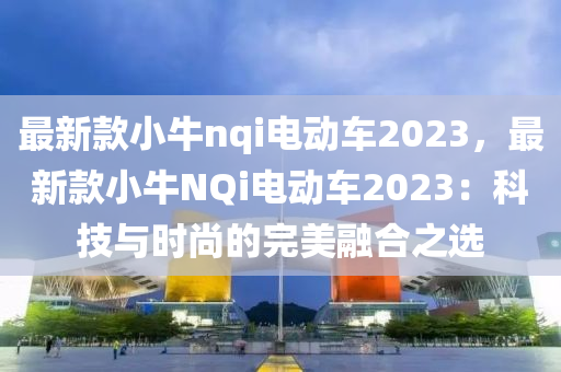 最新款小牛nqi電動(dòng)車2023，最新款小牛NQi電動(dòng)車2023：科技與時(shí)尚的完美融合之選