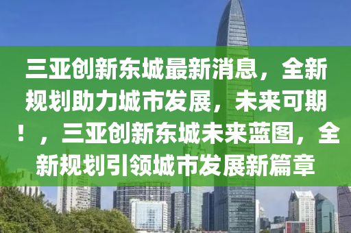 三亞創(chuàng)新東城最新消息，全新規(guī)劃助力城市發(fā)展，未來可期！，三亞創(chuàng)新東城未來藍圖，全新規(guī)劃引領(lǐng)城市發(fā)展新篇章