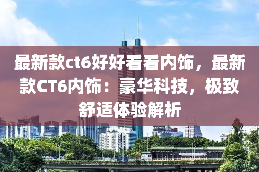 最新款ct6好好看看內(nèi)飾，最新款CT6內(nèi)飾：豪華科技，極致舒適體驗解析