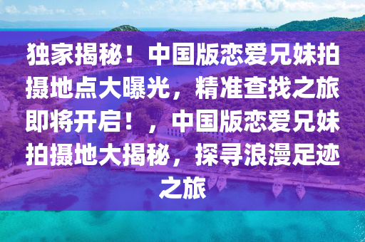 獨家揭秘！中國版戀愛兄妹拍攝地點大曝光，精準查找之旅即將開啟！，中國版戀愛兄妹拍攝地大揭秘，探尋浪漫足跡之旅