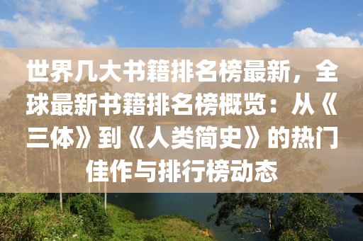 世界幾大書籍排名榜最新，全球最新書籍排名榜概覽：從《三體》到《人類簡史》的熱門佳作與排行榜動態(tài)