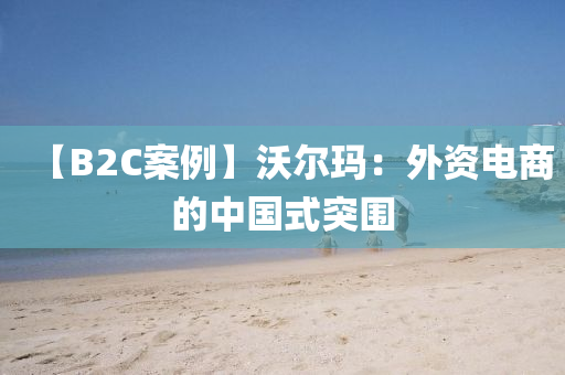 【B2C案例】沃爾瑪：外資電商的中國(guó)式突圍