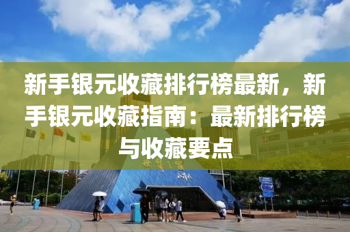 新手銀元收藏排行榜最新，新手銀元收藏指南：最新排行榜與收藏要點