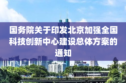 國務(wù)院關(guān)于印發(fā)北京加強全國科技創(chuàng)新中心建設(shè)總體方案的通知