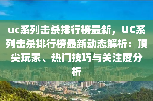 uc系列擊殺排行榜最新，UC系列擊殺排行榜最新動態(tài)解析：頂尖玩家、熱門技巧與關(guān)注度分析