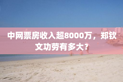 中網(wǎng)票房收入超8000萬(wàn)，鄭欽文功勞有多大？