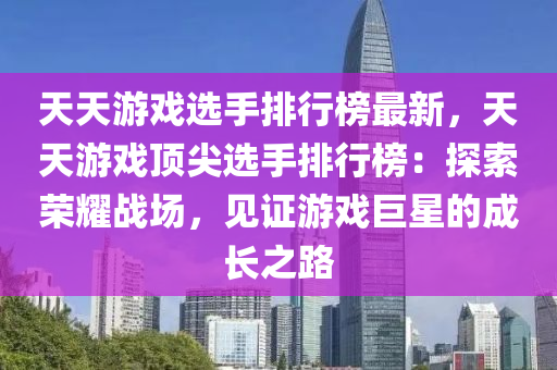 天天游戲選手排行榜最新，天天游戲頂尖選手排行榜：探索榮耀戰(zhàn)場，見證游戲巨星的成長之路