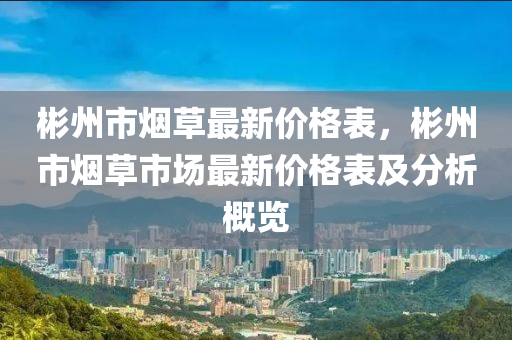 彬州市煙草最新價格表，彬州市煙草市場最新價格表及分析概覽