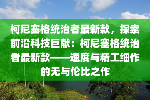 柯尼塞格統(tǒng)治者最新款，探索前沿科技巨獻：柯尼塞格統(tǒng)治者最新款——速度與精工細作的無與倫比之作