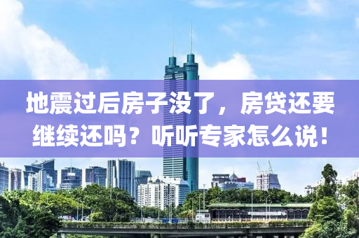 地震過后房子沒了，房貸還要繼續(xù)還嗎？聽聽專家怎么說！