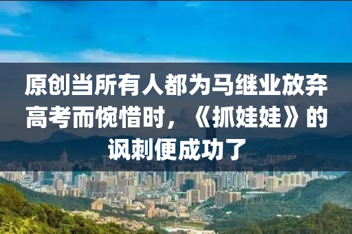 原創(chuàng)當(dāng)所有人都為馬繼業(yè)放棄高考而惋惜時，《抓娃娃》的諷刺便成功了