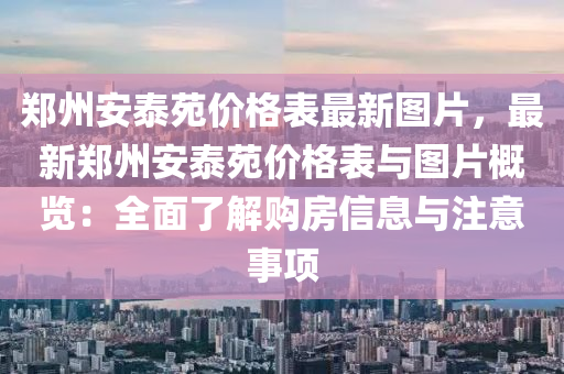 鄭州安泰苑價格表最新圖片，最新鄭州安泰苑價格表與圖片概覽：全面了解購房信息與注意事項液壓動力機械,元件制造