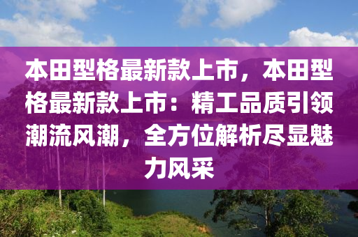 本田型格最新款上市，本田型格最新款上市：精工品質(zhì)引領潮流風潮，全方位解析盡顯魅力風采