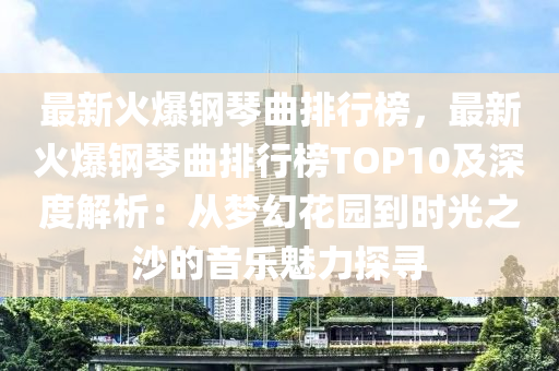 最新火爆鋼琴曲排行榜，最新火爆鋼琴曲排行榜TOP10及深度解析：從夢幻花園到時光之沙的音樂魅力探尋液壓動力機械,元件制造