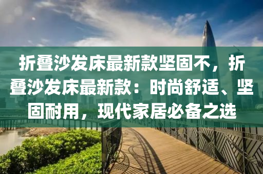 折疊沙發(fā)床最新款堅固不，折疊沙發(fā)床最新款：時尚舒適、堅固耐用，現(xiàn)代家居必備之選