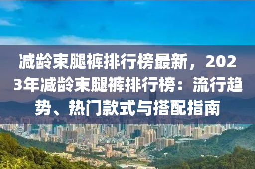 減齡束腿褲排行榜最新，2023年減齡束腿褲排行榜：流行趨勢、熱門款式與搭配指南