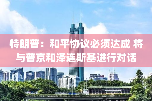 特朗普：和平協議必須達成 將與普京和澤連斯基進行對話