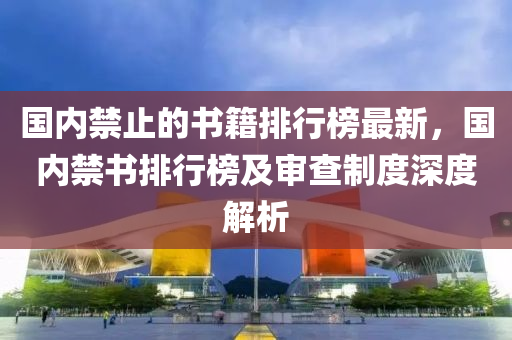 國內禁止的書籍排行榜最新，國內禁書排行榜及審查制度深度解析