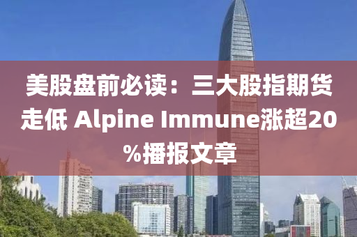 美股盤前必讀：三大股指期貨走低 Alpine Immune漲超20%播報(bào)文章液壓動(dòng)力機(jī)械,元件制造