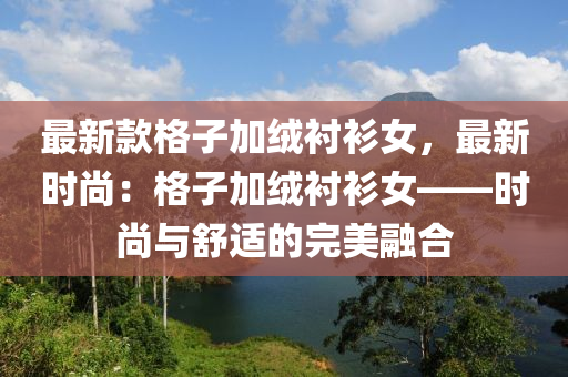 液壓動力機械,元件制造最新款格子加絨襯衫女，最新時尚：格子加絨襯衫女——時尚與舒適的完美融合